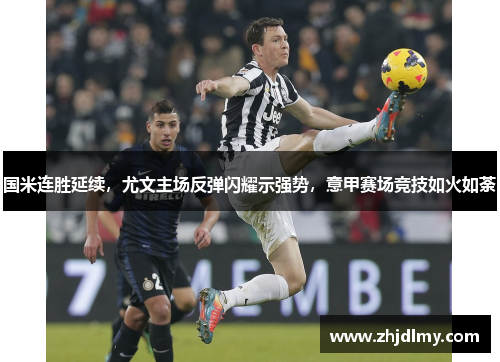 国米连胜延续，尤文主场反弹闪耀示强势，意甲赛场竞技如火如荼