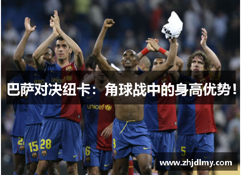 巴萨对决纽卡：角球战中的身高优势！