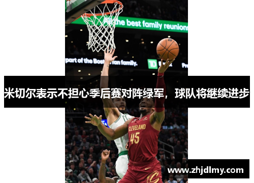 米切尔表示不担心季后赛对阵绿军，球队将继续进步